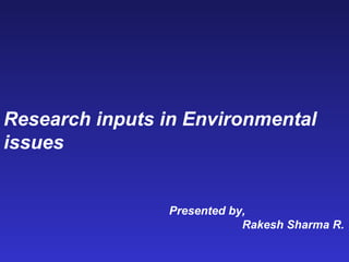 Research inputs in Environmental
issues
Presented by,
Rakesh Sharma R.
 