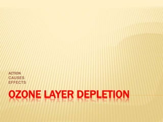 OZONE LAYER DEPLETION
ACTION
CAUSES
EFFECTS
 