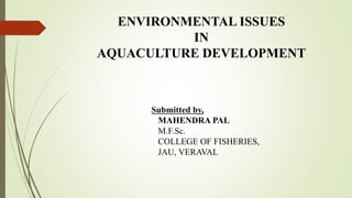 ENVIRONMENTAL ISSUES
IN
AQUACULTURE DEVELOPMENT
Submitted by,
MAHENDRA PAL
M.F.Sc.
COLLEGE OF FISHERIES,
JAU, VERAVAL
 