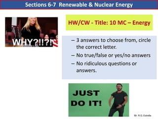 Mr. R.G. Estrella
HW/CW - Title: 10 MC – Energy
– 3 answers to choose from, circle
the correct letter.
– No true/false or yes/no answers
– No ridiculous questions or
answers.
Sections 6-7 Renewable & Nuclear Energy
 