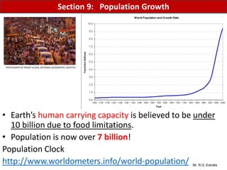 Mr. R.G. Estrella
• Earth’s human carrying capacity is believed to be under
10 billion due to food limitations.
• Population is now over 7 billion!
Population Clock
http://www.worldometers.info/world-population/
Section 9: Population Growth
PHOTOGRAPH BY RANDY OLSON, NATIONAL GEOGRAPHIC CREATIVE
 