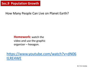 Mr. R.G. Estrella
https://www.youtube.com/watch?v=dN06
tLRE4WE
How Many People Can Live on Planet Earth?
Sec.9 Population Growth
Homework: watch the
video and use the graphic
organizer – hexagon.
 