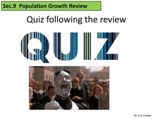 Mr. R.G. Estrella
Quiz following the review
Sec.9 Population Growth Review
 