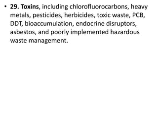 Mr. R.G. Estrella
• 29. Toxins, including chlorofluorocarbons, heavy
metals, pesticides, herbicides, toxic waste, PCB,
DDT, bioaccumulation, endocrine disruptors,
asbestos, and poorly implemented hazardous
waste management.
 