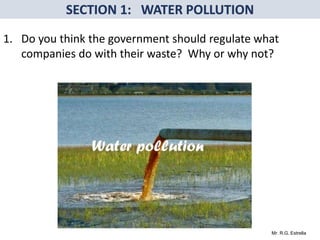 Mr. R.G. Estrella
1. Do you think the government should regulate what
companies do with their waste? Why or why not?
 