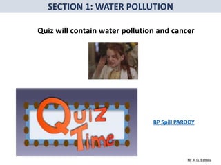 Mr. R.G. Estrella
Quiz will contain water pollution and cancer
BP Spill PARODY
 