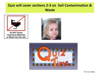 Mr. R.G. Estrella
Quiz will cover sections 2-3 on Soil Contamination &
Waste
 