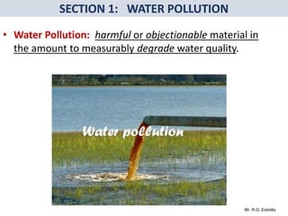 Mr. R.G. Estrella
• Water Pollution: harmful or objectionable material in
the amount to measurably degrade water quality.
 