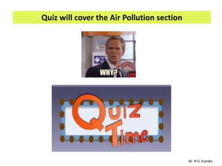 Mr. R.G. Estrella
Quiz will cover the Air Pollution section
 