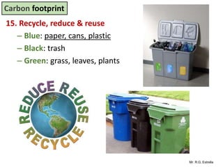Mr. R.G. Estrella
15. Recycle, reduce & reuse
– Blue: paper, cans, plastic
– Black: trash
– Green: grass, leaves, plants
Carbon footprint
 