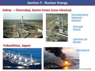 Mr. R.G. Estrella
Safety -- Chernobyl, Soviet Union (now Ukraine)
Fukushima, Japan
Chernobyl How It
Happened -
Animated
Chernobyl
Disaster
Fukushima -60
Minutes
Section-7: Nuclear Energy
Chernobyl GP
 