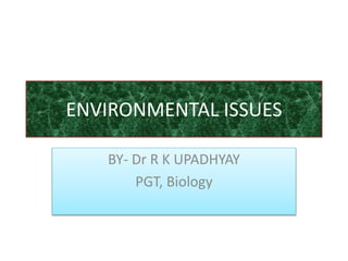 ENVIRONMENTAL ISSUES
BY- Dr R K UPADHYAY
PGT, Biology
 