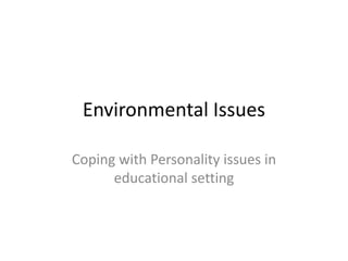 Environmental Issues
Coping with Personality issues in
educational setting
 