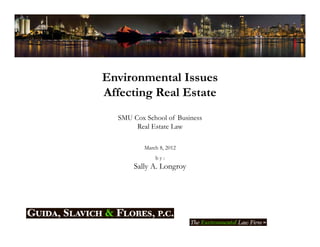 Environmental Issues
Affecting Real Estate
  SMU Cox School of Business
       Real Estate Law

          March 8, 2012
              by:
      Sally A. Longroy
          y       g y
 