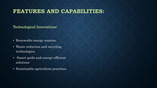 FEATURES AND CAPABILITIES:
Technological Innovations:
• Renewable energy sources.
• Waste reduction and recycling
technologies.
• Smart grids and energy-efficient
solutions
• Sustainable agriculture practices.
 