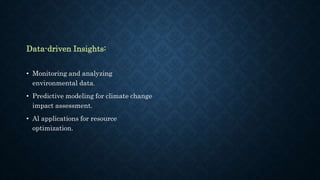 Data-driven Insights:
• Monitoring and analyzing
environmental data.
• Predictive modeling for climate change
impact assessment.
• Al applications for resource
optimization.
 