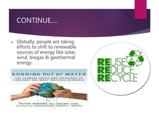 CONTINUE…. 
 Globally, people are taking 
efforts to shift to renewable 
sources of energy like solar, 
wind, biogas & geothermal 
energy. 
 