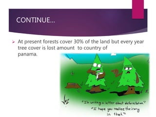 CONTINUE… 
 At present forests cover 30% of the land but every year 
tree cover is lost amount to country of 
panama. 
 