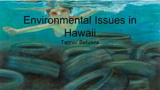 Environmental Issues in
Hawaii
Tanner Behrens
 