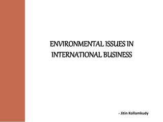 ENVIRONMENTAL ISSUES IN
INTERNATIONAL BUSINESS
- Jitin Kollamkudy
 