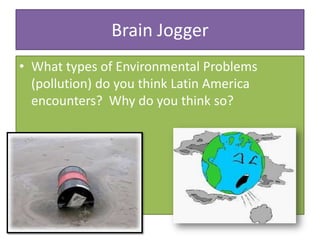 Brain Jogger What types of Environmental Problems (pollution) do you think Latin America encounters?  Why do you think so? 