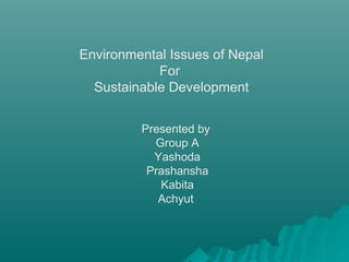Environmental Issues of Nepal
For
Sustainable Development
Presented by
Group A
Yashoda
Prashansha
Kabita
Achyut
 