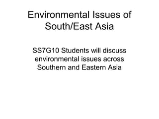 Environmental Issues of
   South/East Asia

 SS7G10 Students will discuss
 environmental issues across
  Southern and Eastern Asia
 