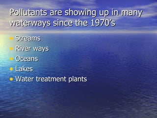 Pollutants are showing up in many waterways since the 1970’s Streams River ways Oceans Lakes Water treatment plants 
