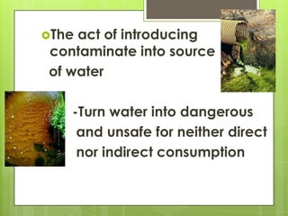 Theact of introducing
contaminate into source
of water

   -Turn water into dangerous
    and unsafe for neither direct
 ...