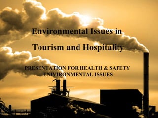 Environmental Issues in
Tourism and Hospitality
PRESENTATION FOR HEALTH & SAFETY
ENIVIRONMENTAL ISSUES
 