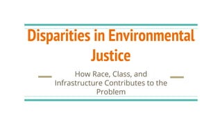 Disparities in Environmental
Justice
How Race, Class, and
Infrastructure Contributes to the
Problem
 