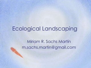 Ecological Landscaping Miriam R. Sachs Martín [email_address] 