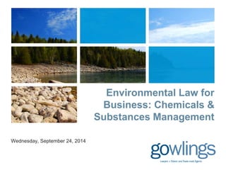 Environmental Law for 
Business: Chemicals & 
Substances Management 
Wednesday, September 24, 2014 
 