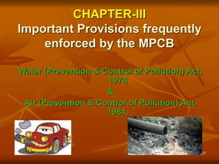 29
CHAPTER-III
Important Provisions frequently
enforced by the MPCB
Water (Prevention & Control of Pollution) Act,
1974
&
Air (Prevention & Control of Pollution) Act,
1981.
 