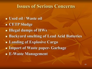 89
Issues of Serious Concerns
 Used oil / Waste oil
 CETP Sludge
 Illegal dumps of HWs
 Backyard smelting of Lead Acid Batteries
 Landing of Explosive Cargo
 Import of Waste paper- Garbage
 E-Waste Management
 