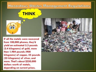 THINK
If all the metals were recovered
from 100,000 phones, they'd
yield an estimated 5.3 pounds
(2.4 kilograms) of gold, more
than 1,984 pounds (900
kilograms) of copper, 55 pounds
(25 kilograms) of silver, and
more. That's about $250,000
dollars worth of metals,
depending on current prices.
 