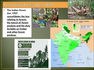 • The Indian Forest
Act, 1927
consolidates the law
relating to forests,
the transit of forest-
produce and the duty
leviable on timber
and other forest-
produce.
 