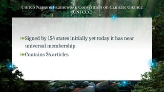United Nations Framework Convention on Climate Change
(UNFCCC)
❧Signed by 154 states initially yet today it has near
universal membership
❧Contains 26 articles
21
 