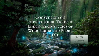 Convention on
International Trade in
Endangered Species of
Wild Fauna and Flora
(CITES) In 1973
At Geneva,
Switzerland
 