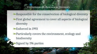 Convention on Biological Diversity
❧Responsible for the conservation of biological diversity
❧First global agreement to cover all aspects of biological
diversity
❧Enforced in 1993
❧Particularly covers the environment, ecology and
biodiversity
❧Signed by 196 parties
33
 