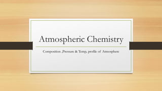 Atmospheric Chemistry
Composition ,Pressure & Temp, profile of Atmosphere
 