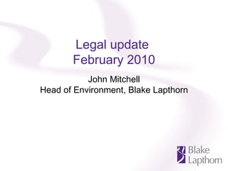 Legal update  February 2010 John Mitchell Head of Environment, Blake Lapthorn 