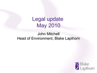 Legal update  May 2010 John Mitchell Head of Environment, Blake Lapthorn 