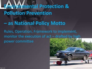 Environmental Protection &
Pollution Prevention
– as National Policy Motto
Rules, Operation, Framework to implement,
monitor the execution of act – drafted by high
power committee
 