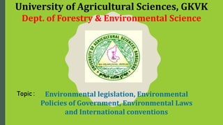 University of Agricultural Sciences, GKVK
Dept. of Forestry & Environmental Science
Topic : Environmental legislation, Environmental
Policies of Government, Environmental Laws
and International conventions
 