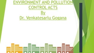 ENVIRONMENT AND POLLUTION
CONTROL ACTS
By
Dr. Venkatesarlu Gogana
 