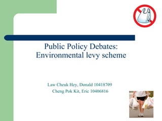 Public Policy Debates: Environmental levy scheme Law Cheuk Hey, Donald 10418709  Cheng Pok Kit, Eric 10406816 