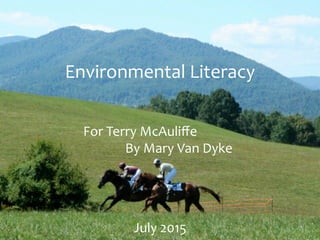 Environmental	
  Literacy	
  
	
  
	
  
	
   	
  For	
  Terry	
  McAuliﬀe	
  
	
   	
   	
  	
   	
  By	
  Mary	
  Van	
  Dyke	
  
	
  
	
  
	
  
	
  
	
  
	
  
July	
  2015	
  
 