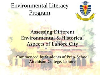 Assessing Different
Environmental & Historical
Aspects of Lahore City
Commenced by Students of Prep-School
Aitchison College, Lahore
 