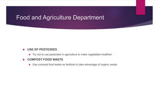 Food and Agriculture Department
 USE OF PESTICIDES
 Try not to use pesticides in agriculture to make vegetables healthier.
 COMPOST FOOD WASTE
 Use compost food waste as fertilizer to take advantage of organic waste.
 